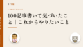 100記事書いて気づいたこと|これからやりたいこと